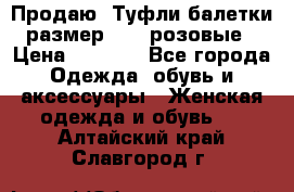 Продаю -Туфли балетки размер 40,5 розовые › Цена ­ 1 000 - Все города Одежда, обувь и аксессуары » Женская одежда и обувь   . Алтайский край,Славгород г.